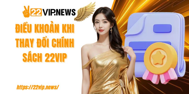 Điều khoản khi thay đổi chính sách 22VIP