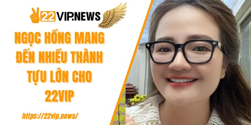 Ngọc Hồng mang đến nhiều thành tựu lớn cho 22VIP