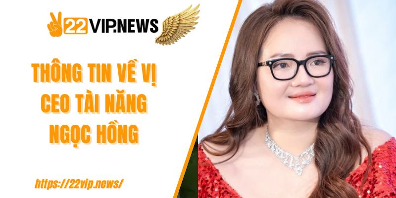Thông tin về vị CEO tài năng Ngọc Hồng